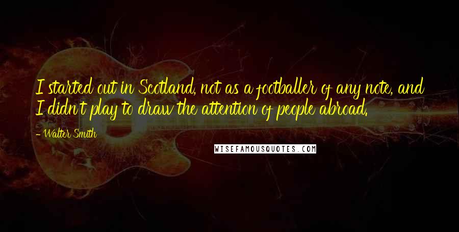 Walter Smith Quotes: I started out in Scotland, not as a footballer of any note, and I didn't play to draw the attention of people abroad.