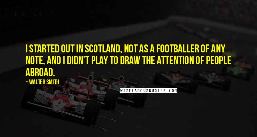Walter Smith Quotes: I started out in Scotland, not as a footballer of any note, and I didn't play to draw the attention of people abroad.