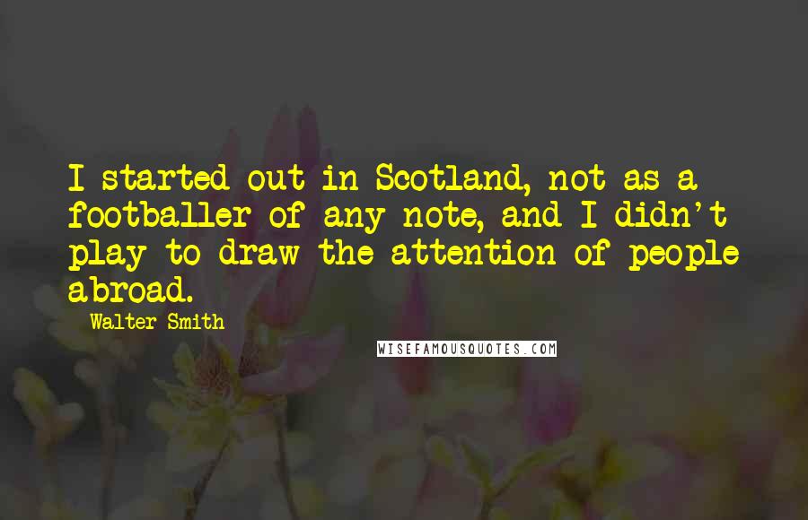 Walter Smith Quotes: I started out in Scotland, not as a footballer of any note, and I didn't play to draw the attention of people abroad.
