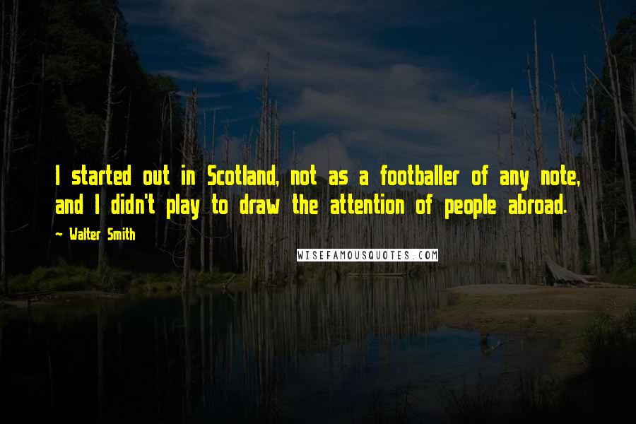 Walter Smith Quotes: I started out in Scotland, not as a footballer of any note, and I didn't play to draw the attention of people abroad.