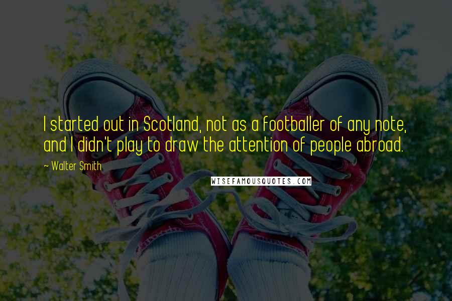 Walter Smith Quotes: I started out in Scotland, not as a footballer of any note, and I didn't play to draw the attention of people abroad.
