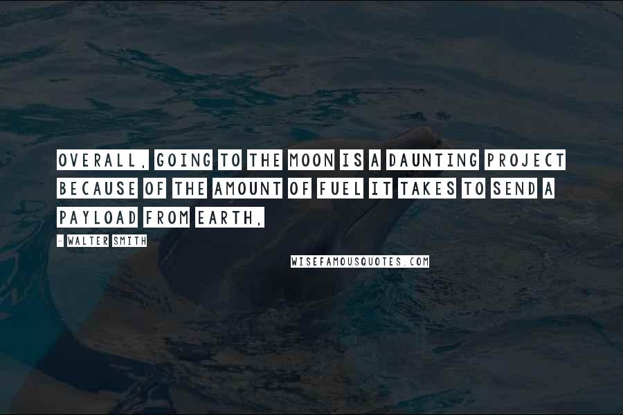 Walter Smith Quotes: Overall, going to the moon is a daunting project because of the amount of fuel it takes to send a payload from Earth,