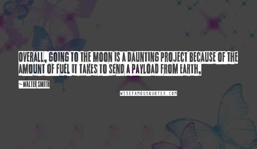 Walter Smith Quotes: Overall, going to the moon is a daunting project because of the amount of fuel it takes to send a payload from Earth,