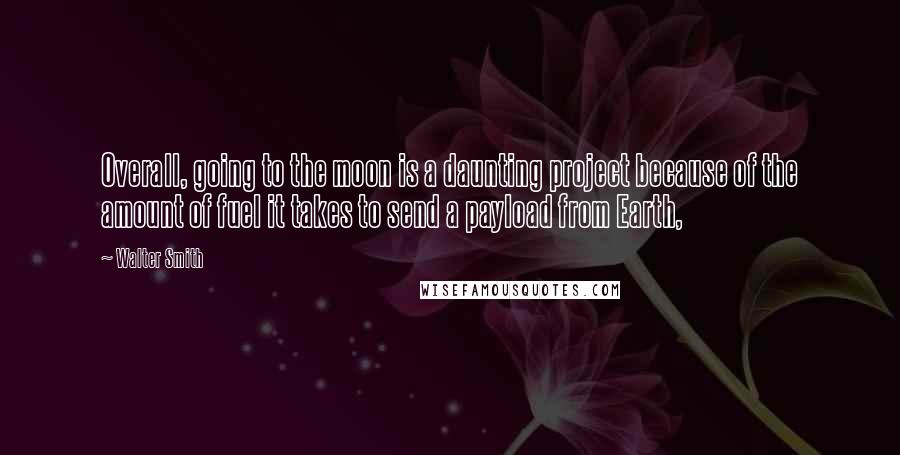 Walter Smith Quotes: Overall, going to the moon is a daunting project because of the amount of fuel it takes to send a payload from Earth,