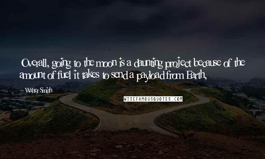 Walter Smith Quotes: Overall, going to the moon is a daunting project because of the amount of fuel it takes to send a payload from Earth,