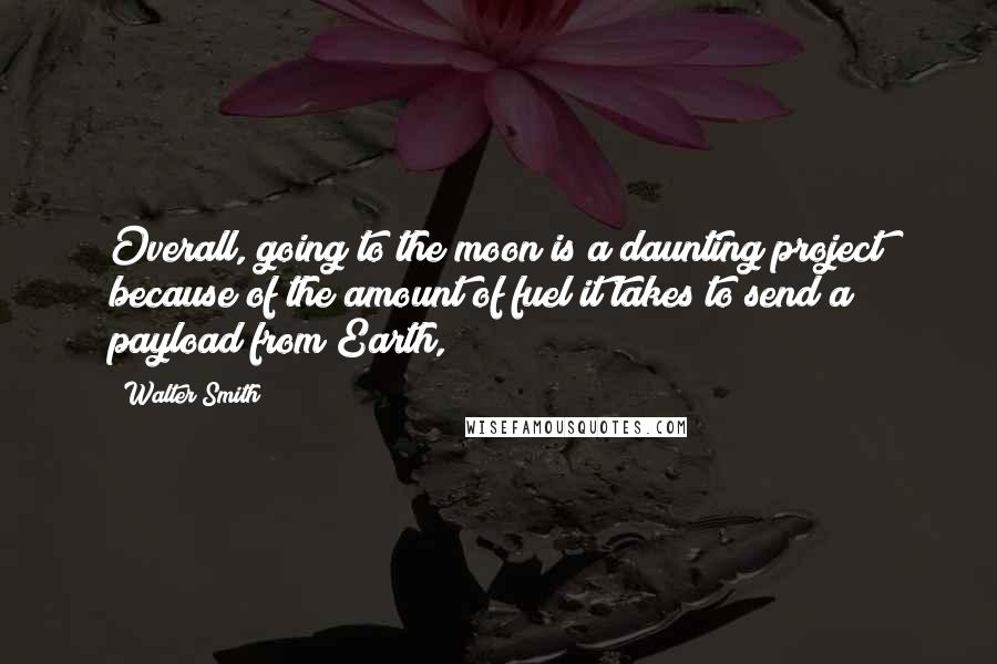 Walter Smith Quotes: Overall, going to the moon is a daunting project because of the amount of fuel it takes to send a payload from Earth,