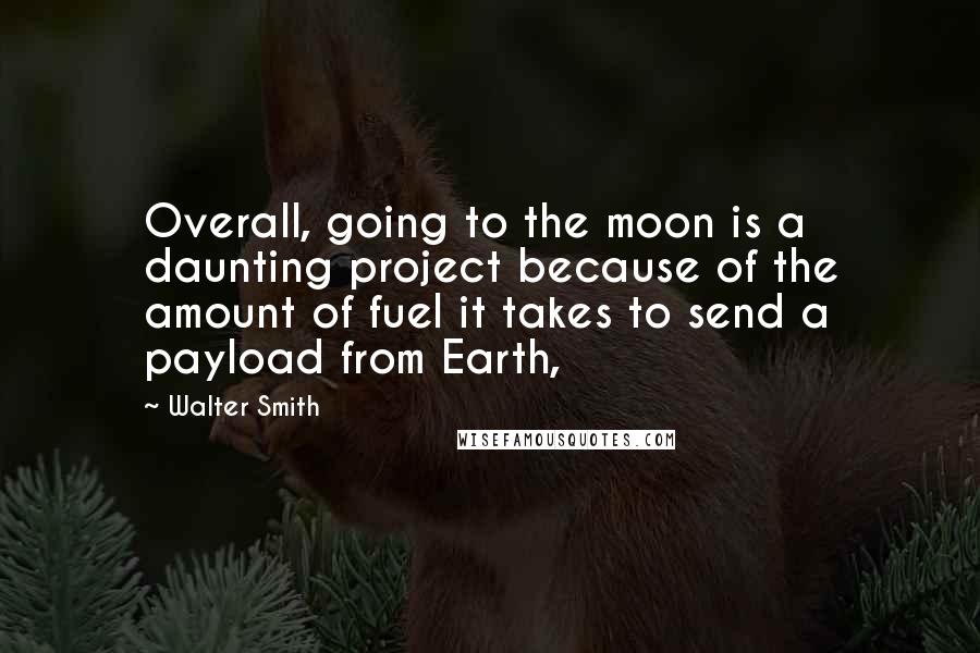 Walter Smith Quotes: Overall, going to the moon is a daunting project because of the amount of fuel it takes to send a payload from Earth,