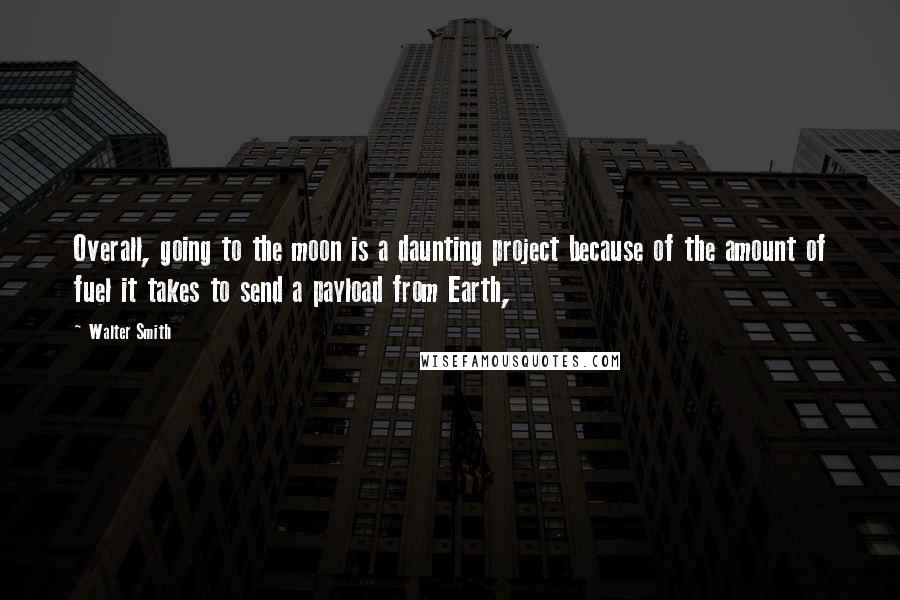 Walter Smith Quotes: Overall, going to the moon is a daunting project because of the amount of fuel it takes to send a payload from Earth,