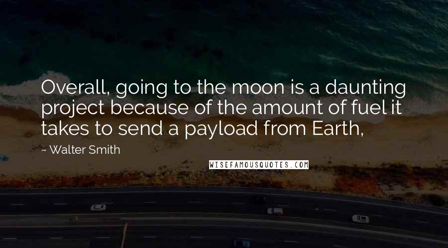 Walter Smith Quotes: Overall, going to the moon is a daunting project because of the amount of fuel it takes to send a payload from Earth,