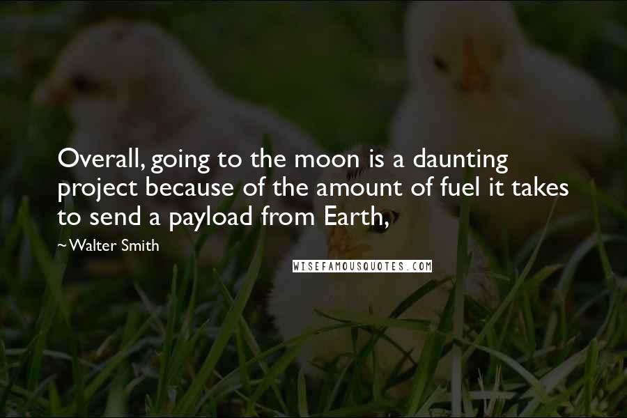 Walter Smith Quotes: Overall, going to the moon is a daunting project because of the amount of fuel it takes to send a payload from Earth,