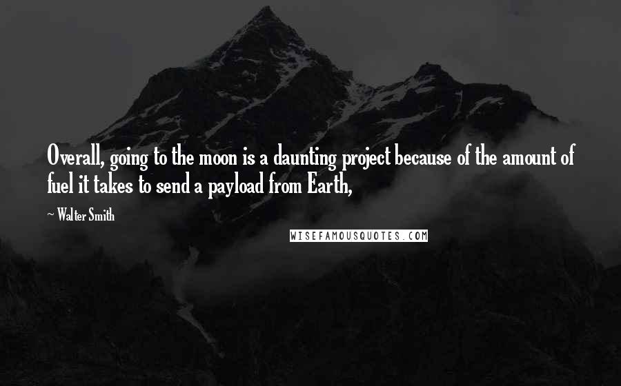 Walter Smith Quotes: Overall, going to the moon is a daunting project because of the amount of fuel it takes to send a payload from Earth,