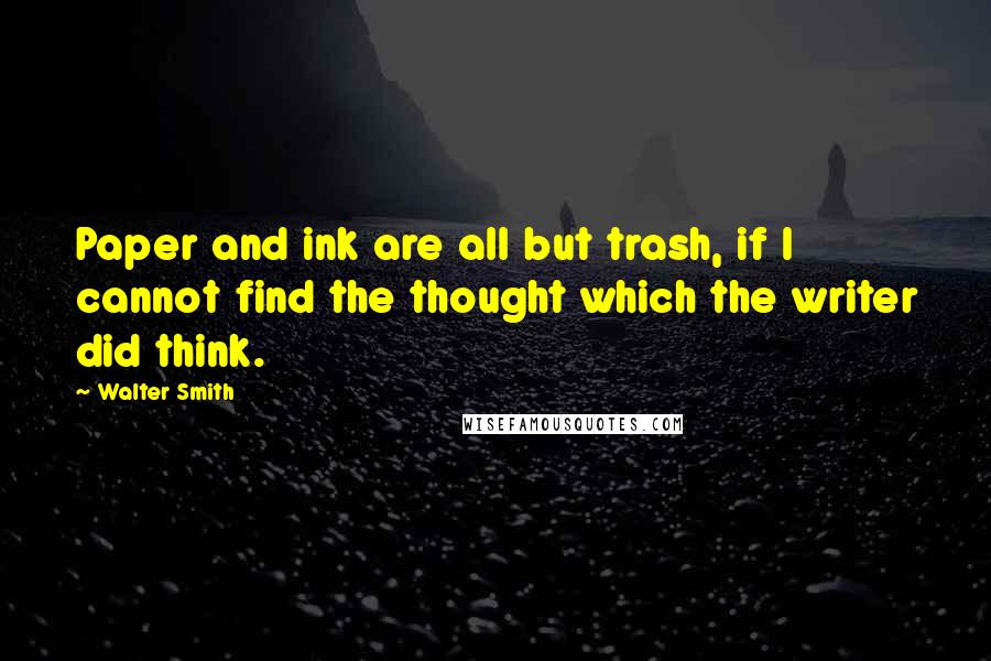 Walter Smith Quotes: Paper and ink are all but trash, if I cannot find the thought which the writer did think.