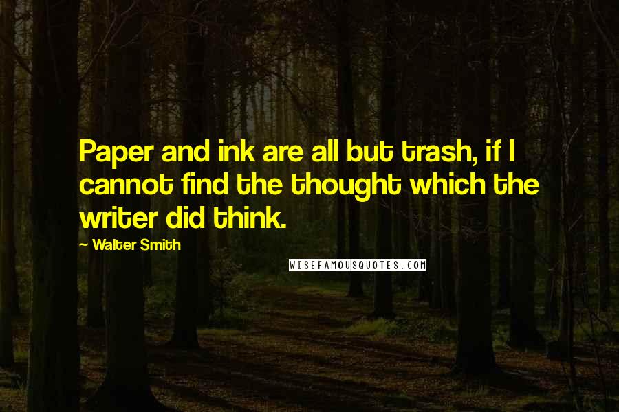 Walter Smith Quotes: Paper and ink are all but trash, if I cannot find the thought which the writer did think.