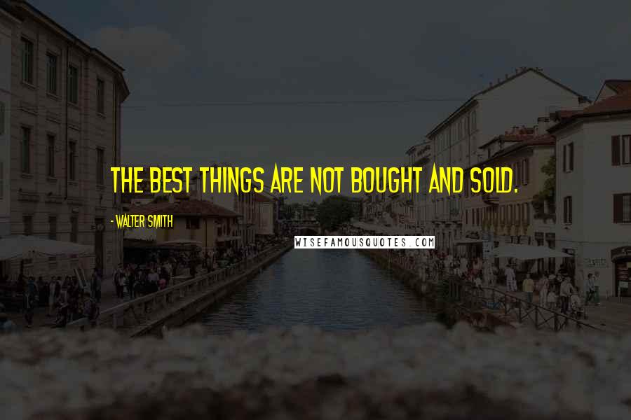 Walter Smith Quotes: The best things are not bought and sold.