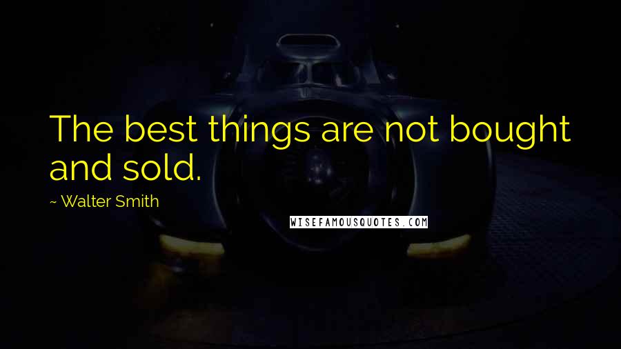 Walter Smith Quotes: The best things are not bought and sold.