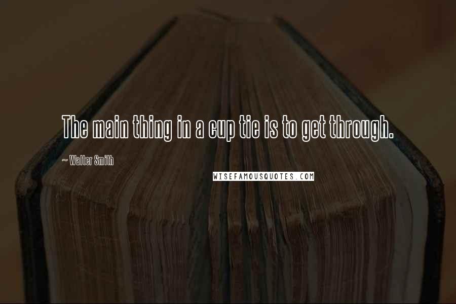 Walter Smith Quotes: The main thing in a cup tie is to get through.