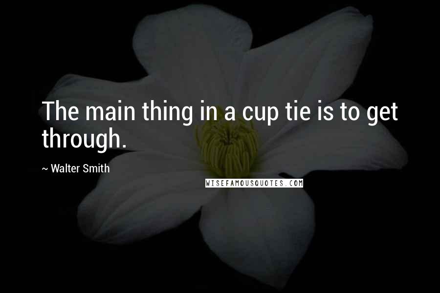 Walter Smith Quotes: The main thing in a cup tie is to get through.