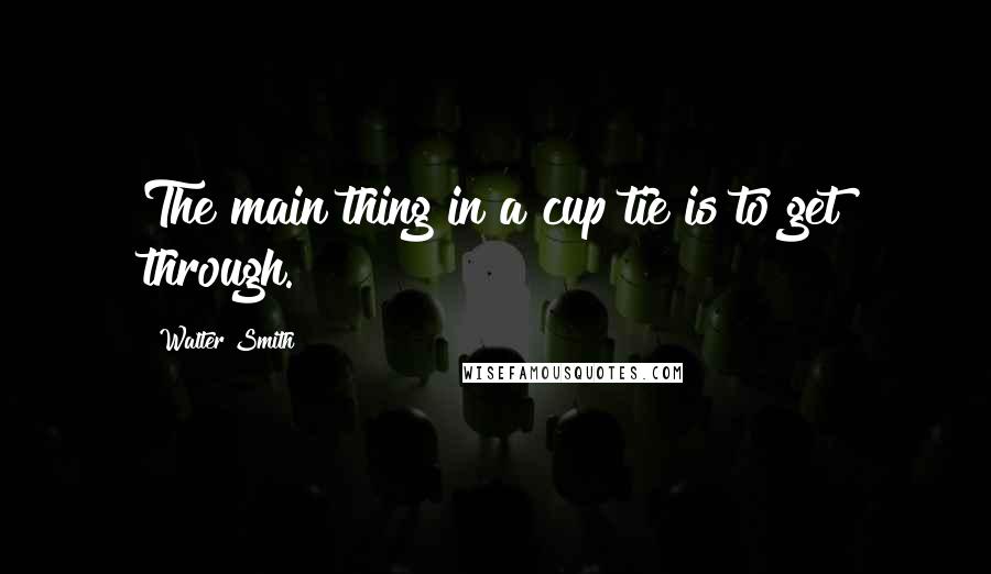 Walter Smith Quotes: The main thing in a cup tie is to get through.