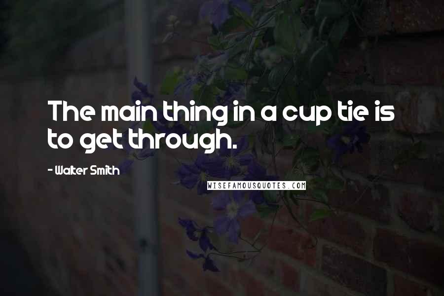 Walter Smith Quotes: The main thing in a cup tie is to get through.