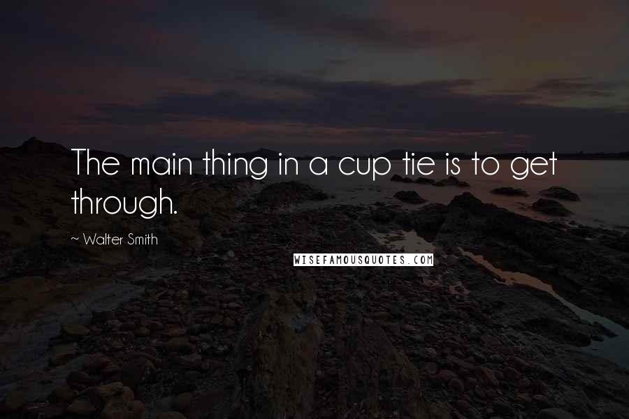 Walter Smith Quotes: The main thing in a cup tie is to get through.
