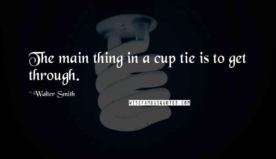 Walter Smith Quotes: The main thing in a cup tie is to get through.