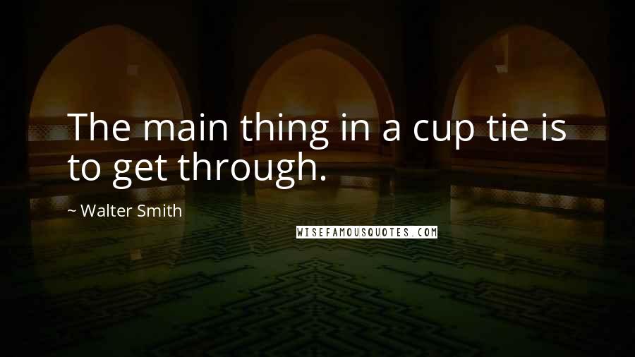 Walter Smith Quotes: The main thing in a cup tie is to get through.