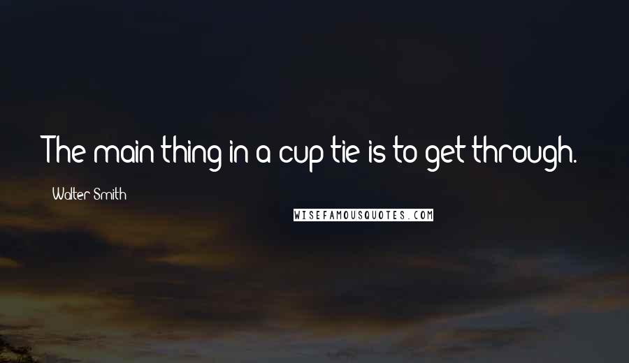 Walter Smith Quotes: The main thing in a cup tie is to get through.