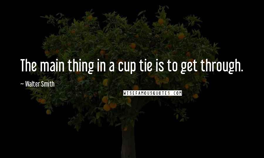 Walter Smith Quotes: The main thing in a cup tie is to get through.