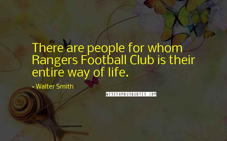 Walter Smith Quotes: There are people for whom Rangers Football Club is their entire way of life.