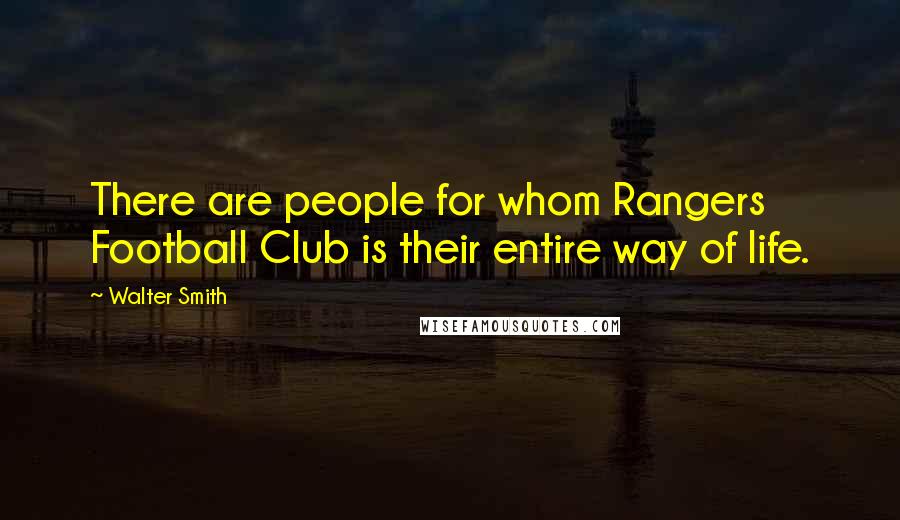 Walter Smith Quotes: There are people for whom Rangers Football Club is their entire way of life.