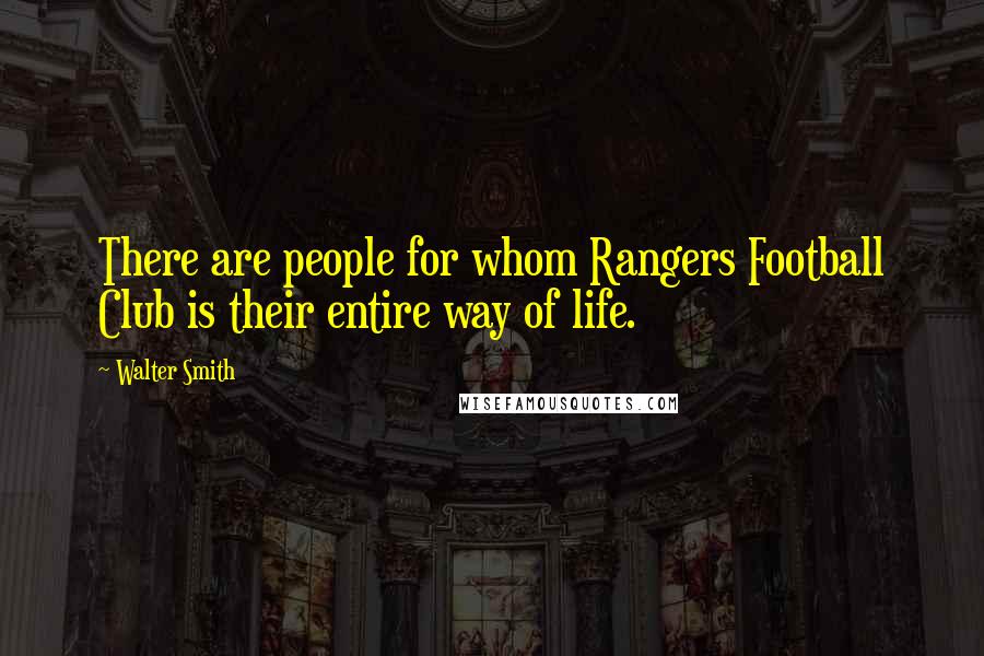 Walter Smith Quotes: There are people for whom Rangers Football Club is their entire way of life.