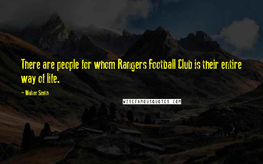 Walter Smith Quotes: There are people for whom Rangers Football Club is their entire way of life.