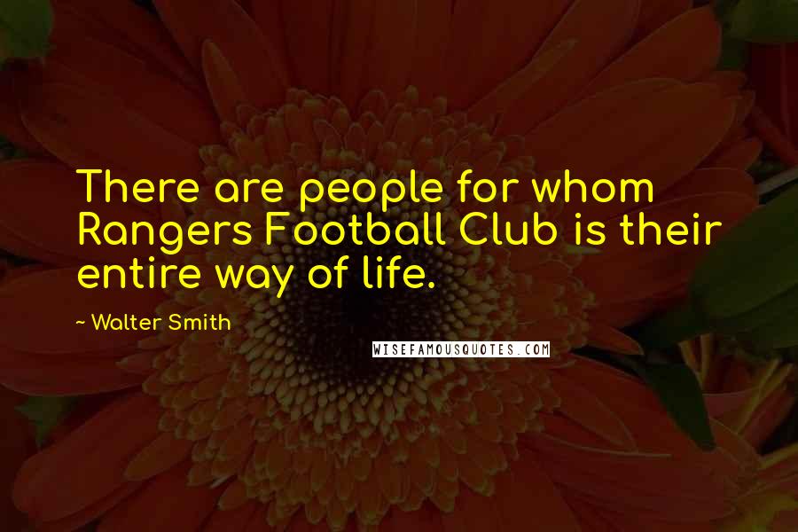 Walter Smith Quotes: There are people for whom Rangers Football Club is their entire way of life.