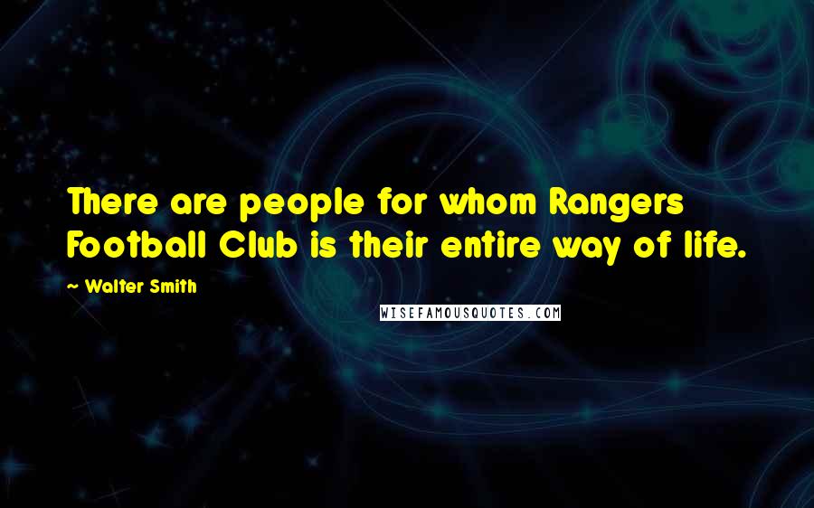 Walter Smith Quotes: There are people for whom Rangers Football Club is their entire way of life.
