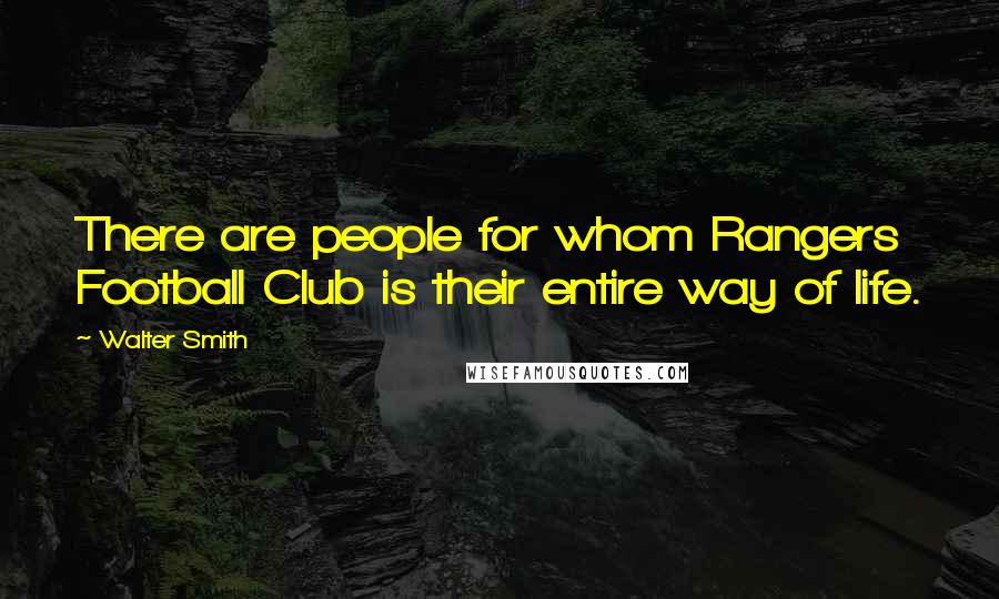 Walter Smith Quotes: There are people for whom Rangers Football Club is their entire way of life.