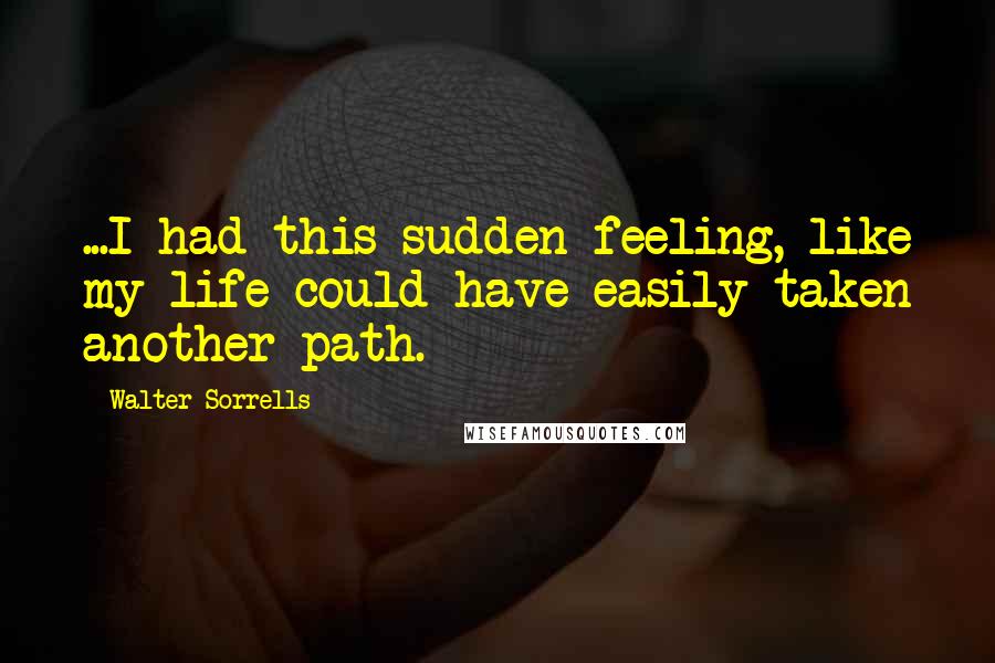 Walter Sorrells Quotes: ...I had this sudden feeling, like my life could have easily taken another path.