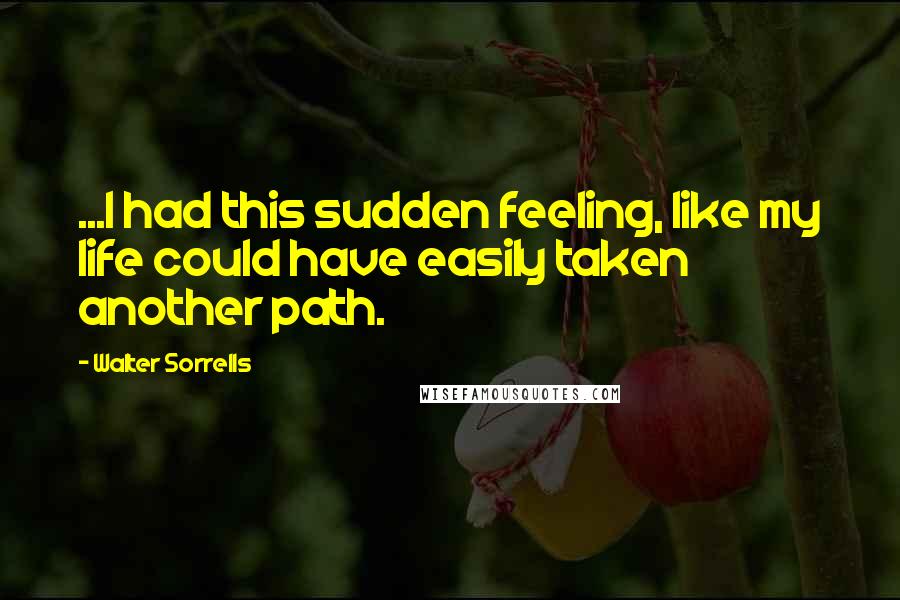 Walter Sorrells Quotes: ...I had this sudden feeling, like my life could have easily taken another path.