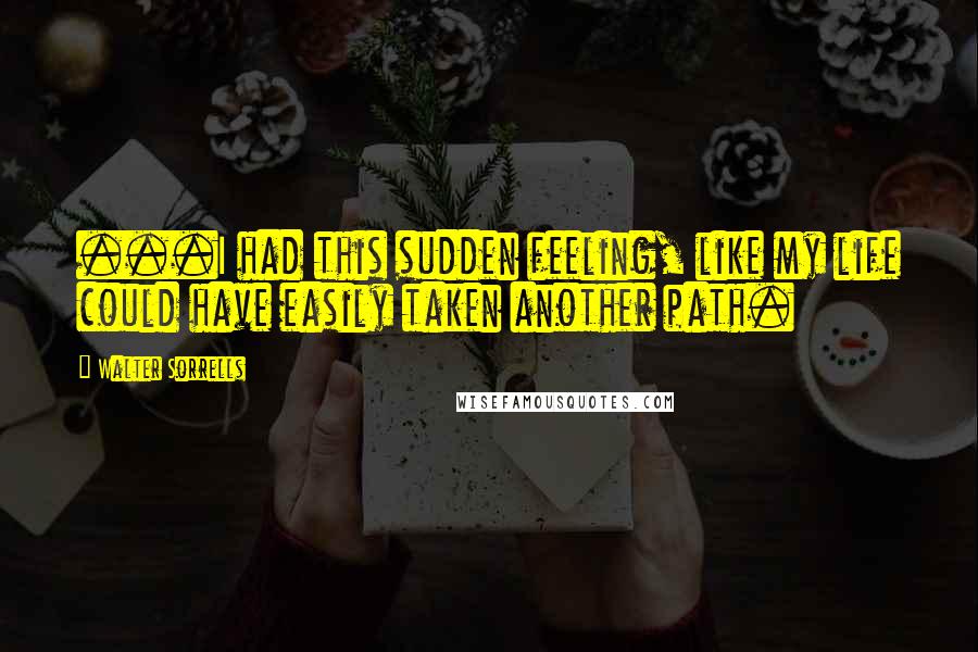 Walter Sorrells Quotes: ...I had this sudden feeling, like my life could have easily taken another path.