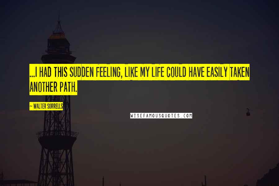 Walter Sorrells Quotes: ...I had this sudden feeling, like my life could have easily taken another path.