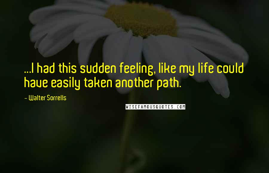 Walter Sorrells Quotes: ...I had this sudden feeling, like my life could have easily taken another path.