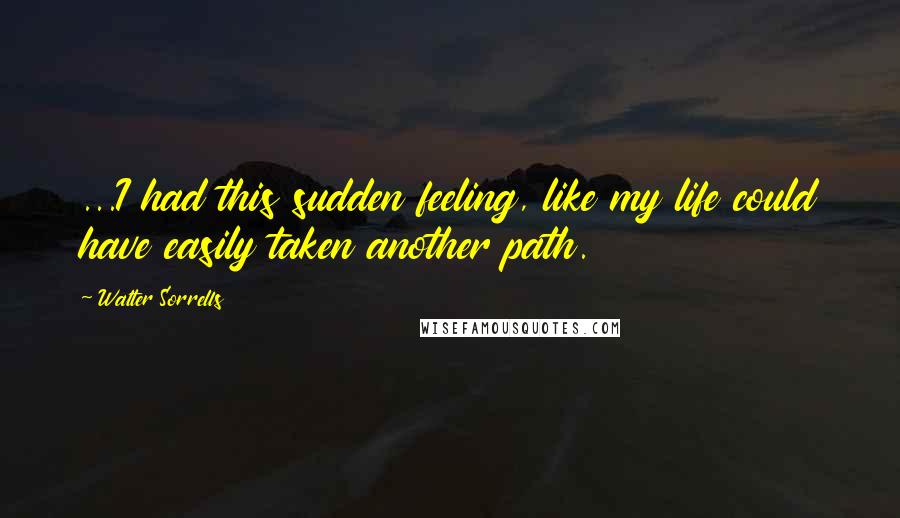 Walter Sorrells Quotes: ...I had this sudden feeling, like my life could have easily taken another path.