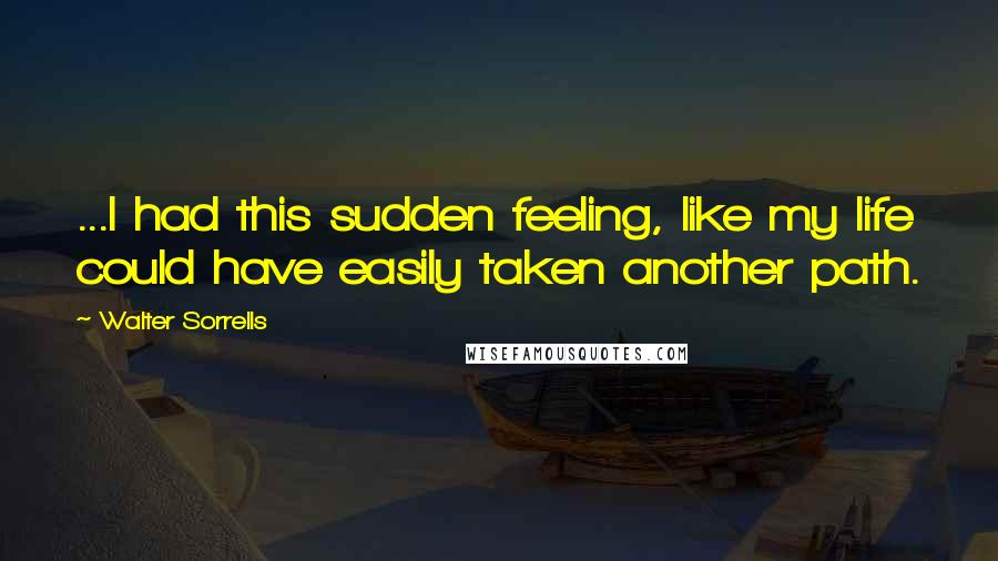 Walter Sorrells Quotes: ...I had this sudden feeling, like my life could have easily taken another path.