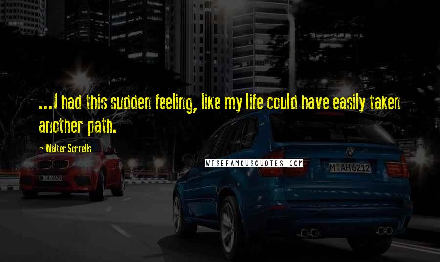 Walter Sorrells Quotes: ...I had this sudden feeling, like my life could have easily taken another path.