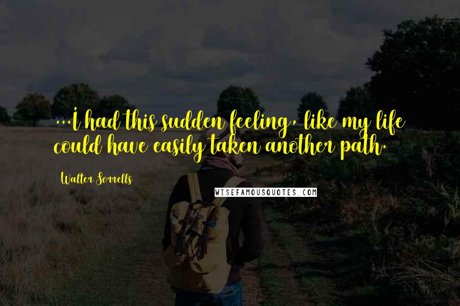 Walter Sorrells Quotes: ...I had this sudden feeling, like my life could have easily taken another path.