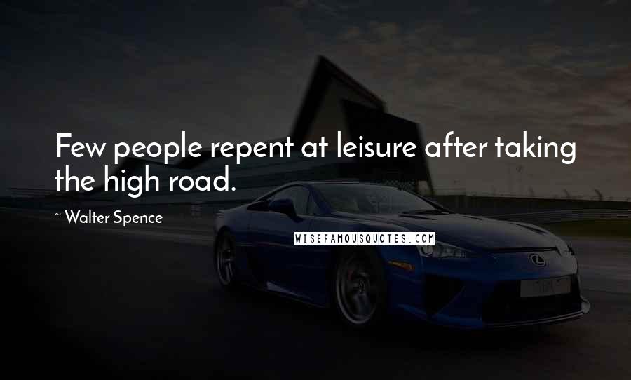 Walter Spence Quotes: Few people repent at leisure after taking the high road.