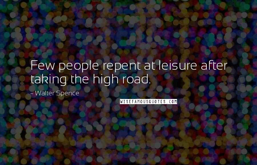 Walter Spence Quotes: Few people repent at leisure after taking the high road.