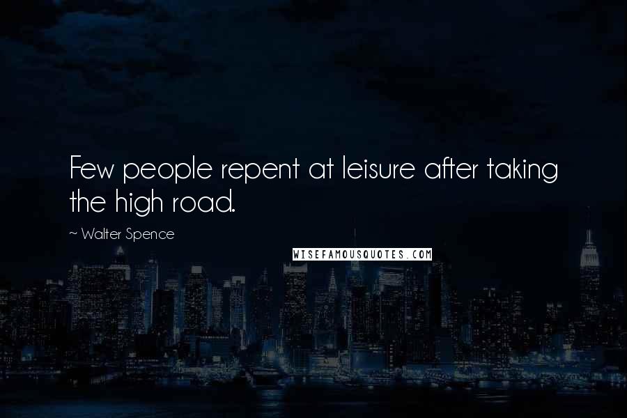 Walter Spence Quotes: Few people repent at leisure after taking the high road.
