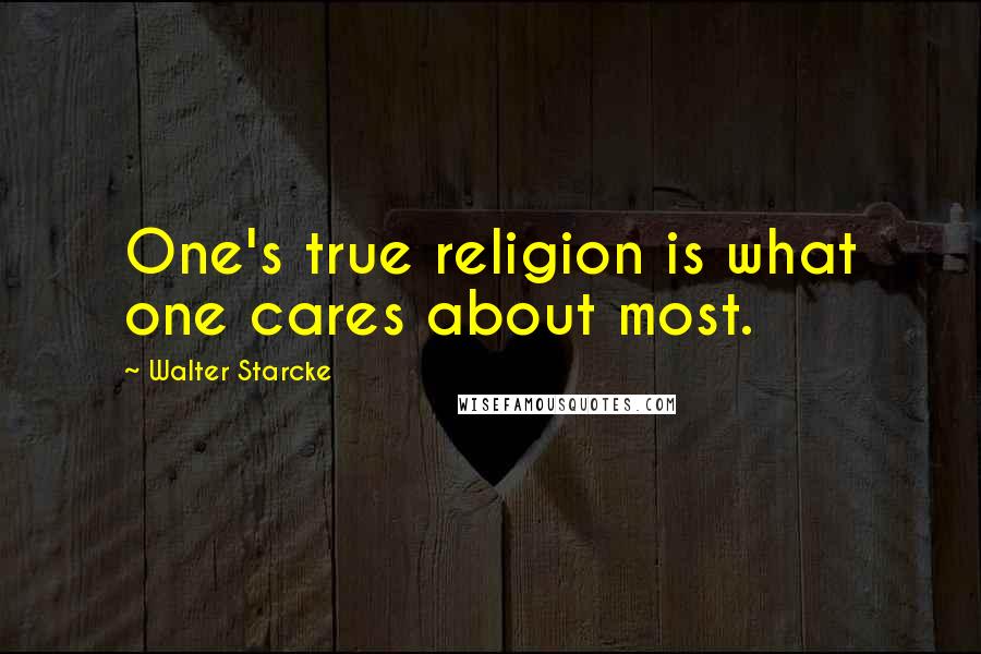 Walter Starcke Quotes: One's true religion is what one cares about most.