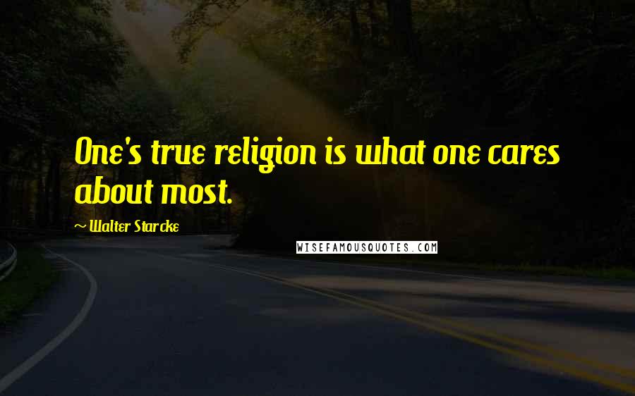 Walter Starcke Quotes: One's true religion is what one cares about most.