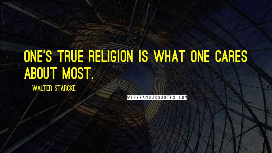 Walter Starcke Quotes: One's true religion is what one cares about most.